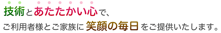 技術とあたたかい心で、ご利用者様とご家族に笑顔の毎日をご提供いたします。
